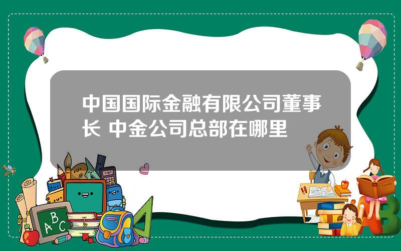 中国国际金融有限公司董事长 中金公司总部在哪里